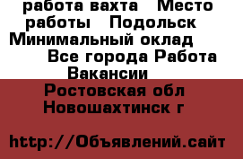 работа.вахта › Место работы ­ Подольск › Минимальный оклад ­ 36 000 - Все города Работа » Вакансии   . Ростовская обл.,Новошахтинск г.